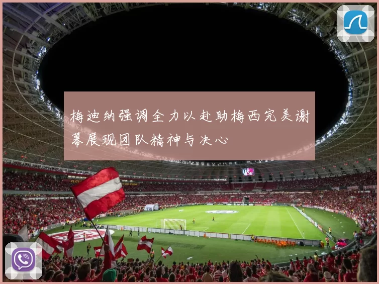 梅迪纳强调全力以赴助梅西完美谢幕展现团队精神与决心