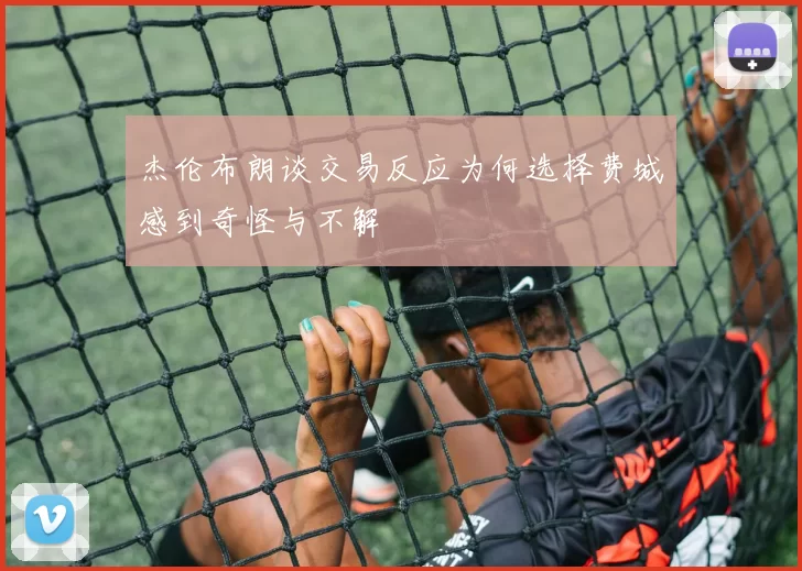 杰伦布朗谈交易反应为何选择费城感到奇怪与不解