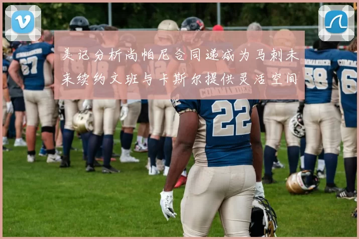 美记分析尚帕尼合同递减为马刺未来续约文班与卡斯尔提供灵活空间