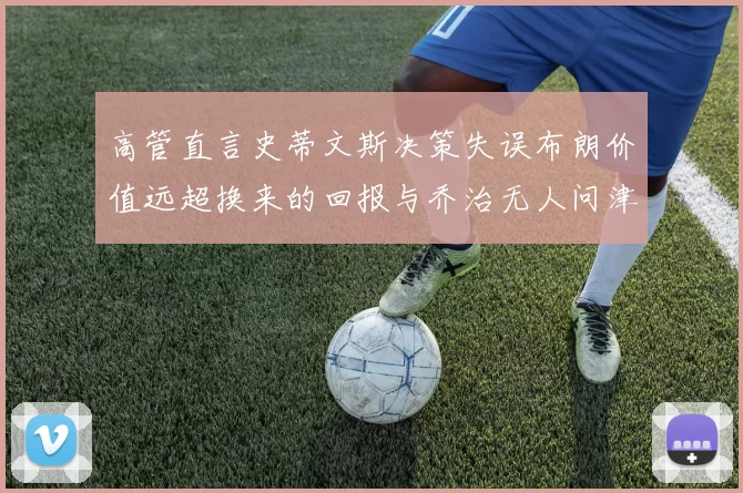 高管直言史蒂文斯决策失误布朗价值远超换来的回报与乔治无人问津