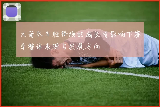 火箭队年轻锋线的成长将影响下赛季整体表现与发展方向