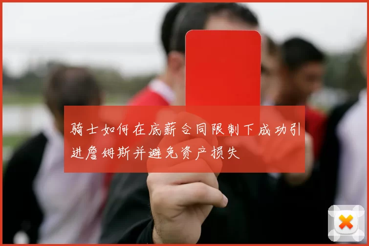 骑士如何在底薪合同限制下成功引进詹姆斯并避免资产损失