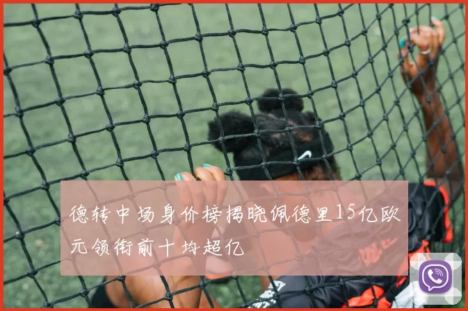 德转中场身价榜揭晓佩德里15亿欧元领衔前十均超亿