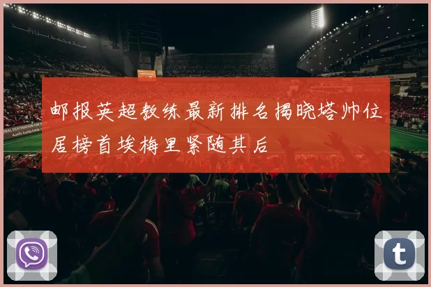 邮报英超教练最新排名揭晓塔帅位居榜首埃梅里紧随其后