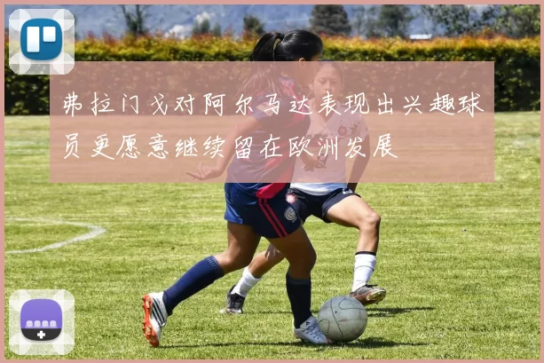 弗拉门戈对阿尔马达表现出兴趣球员更愿意继续留在欧洲发展