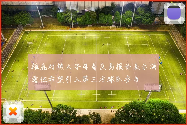 雄鹿对热火字母哥交易报价表示满意但希望引入第三方球队参与