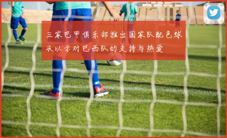 三家巴甲俱乐部推出国家队配色球衣以示对巴西队的支持与热爱