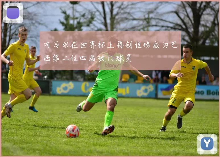 内马尔在世界杯上再创佳绩成为巴西第二位四届破门球员