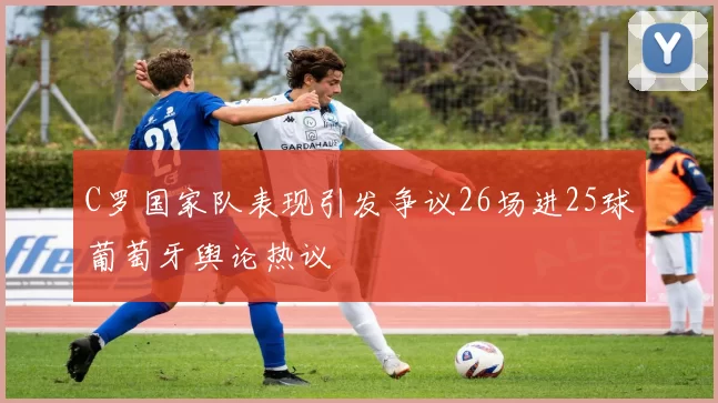 C罗国家队表现引发争议26场进25球葡萄牙舆论热议