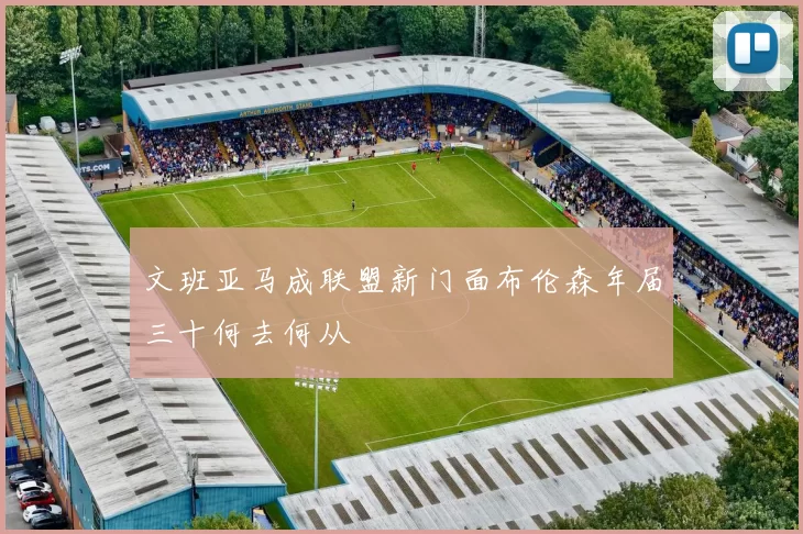 文班亚马成联盟新门面布伦森年届三十何去何从
