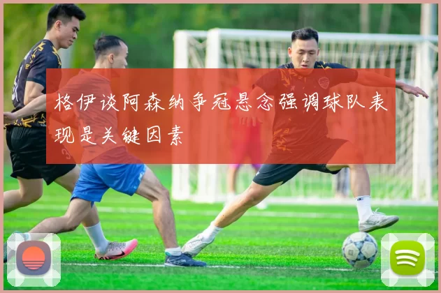 格伊谈阿森纳争冠悬念强调球队表现是关键因素