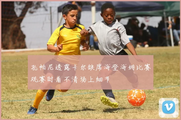 孔帕尼透露卡尔缺席海登海姆比赛观赛时看不清场上细节
