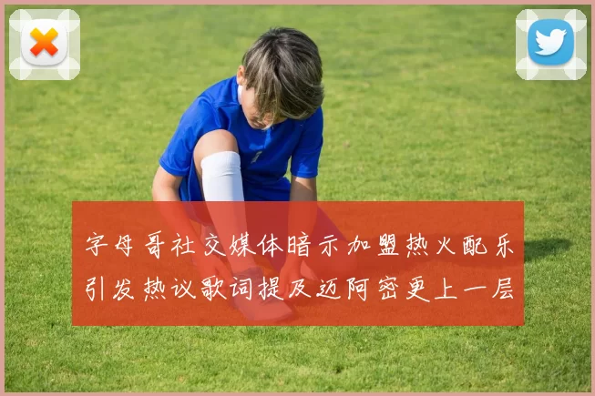 字母哥社交媒体暗示加盟热火配乐引发热议歌词提及迈阿密更上一层楼