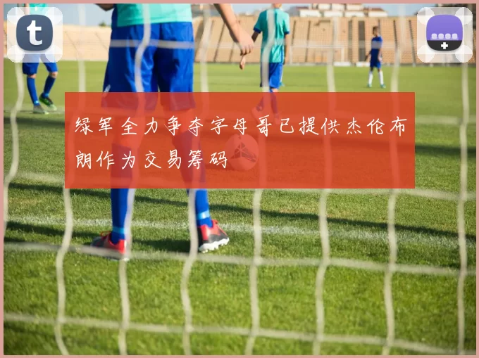 绿军全力争夺字母哥已提供杰伦布朗作为交易筹码