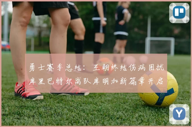 勇士赛季总结：王朝终结伤病困扰库里巴特尔离队库明加新篇章开启