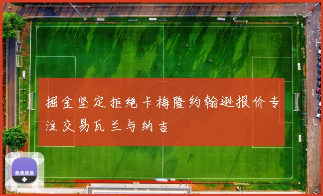 掘金坚定拒绝卡梅隆约翰逊报价专注交易瓦兰与纳吉