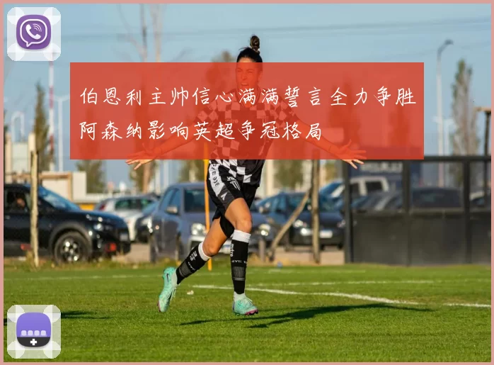 伯恩利主帅信心满满誓言全力争胜阿森纳影响英超争冠格局