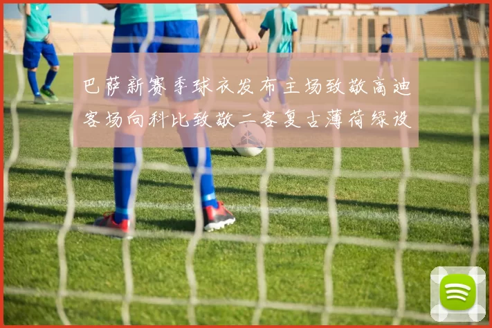 巴萨新赛季球衣发布主场致敬高迪客场向科比致敬二客复古薄荷绿设计引发热议