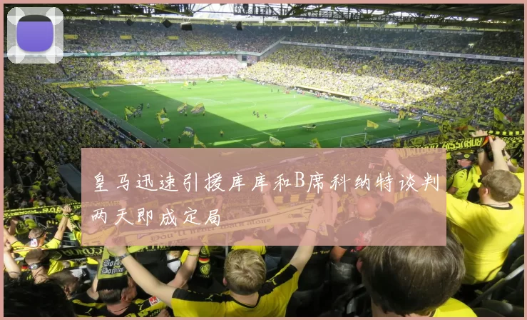 皇马迅速引援库库和B席科纳特谈判两天即成定局