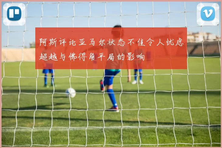 阿斯评论亚马尔状态不佳令人忧虑超越与佛得角平局的影响