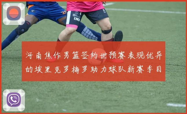 河南焦作男篮签约世预赛表现优异的埃里克罗梅罗助力球队新赛季目标